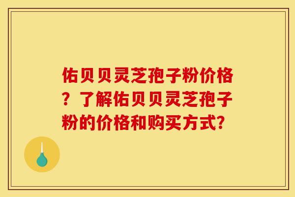 佑贝贝灵芝孢子粉价格？了解佑贝贝灵芝孢子粉的价格和购买方式？