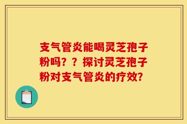 支气管炎能喝灵芝孢子粉吗？？探讨灵芝孢子粉对支气管炎的疗效？