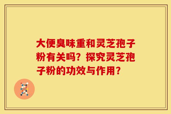 大便臭味重和灵芝孢子粉有关吗?探究灵芝孢子粉的功效与作用?