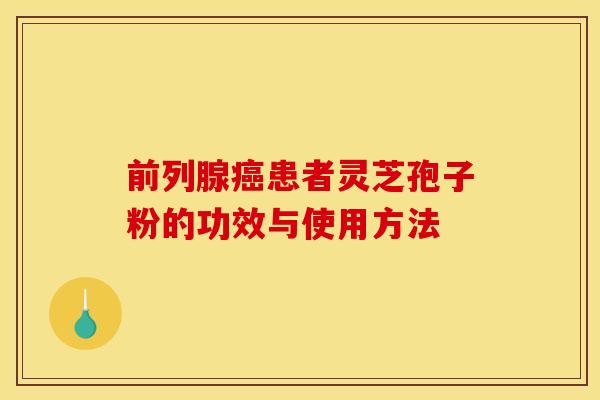 前列腺癌患者灵芝孢子粉的功效与使用方法