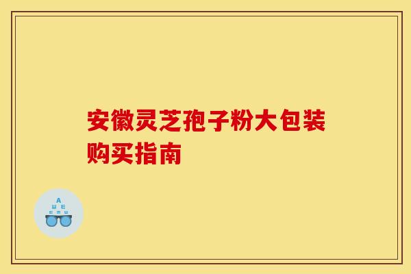 安徽灵芝孢子粉大包装购买指南
