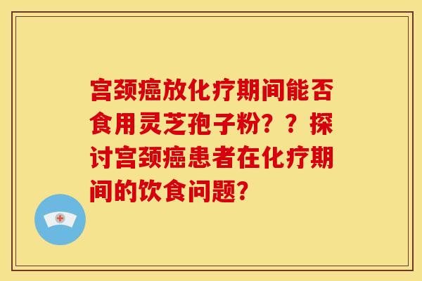 宫颈癌放化疗期间能否食用灵芝孢子粉??探讨宫颈癌患者在化疗期间的饮食问题?