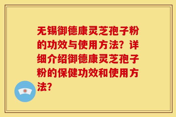 无锡御德康灵芝孢子粉的功效与使用方法?详细介绍御德康灵芝孢子粉的保健功效和使用方法?