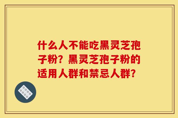什么人不能吃黑灵芝孢子粉？黑灵芝孢子粉的适用人群和禁忌人群？