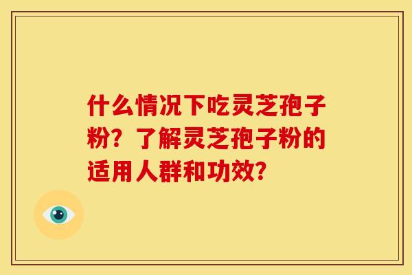 什么情况下吃灵芝孢子粉？了解灵芝孢子粉的适用人群和功效？