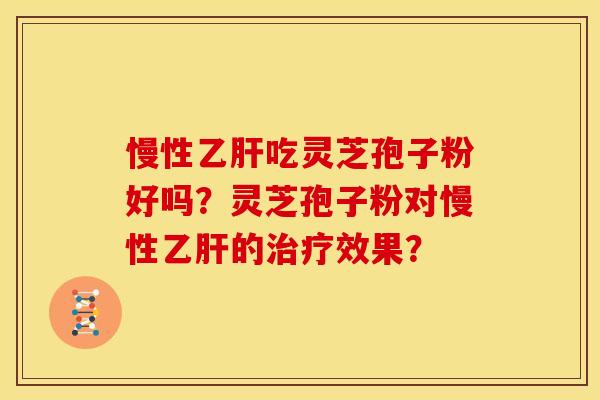 慢性乙肝吃灵芝孢子粉好吗?灵芝孢子粉对慢性乙肝的治疗效果?