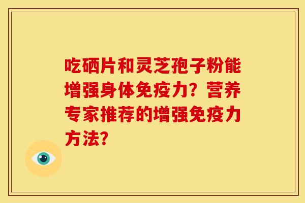 吃硒片和灵芝孢子粉能增强身体免疫力?营养专家推荐的增强免疫力方法?