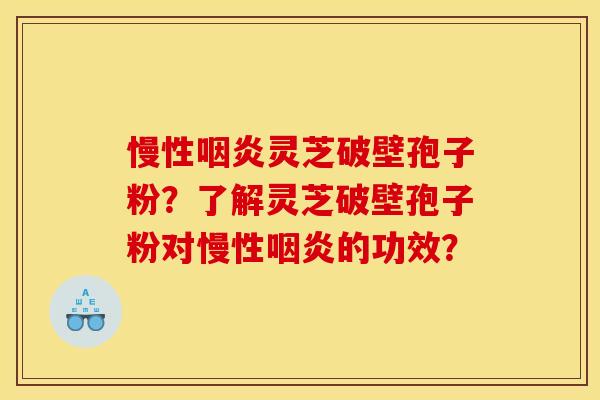 慢性咽炎灵芝破壁孢子粉?了解灵芝破壁孢子粉对慢性咽炎的功效?
