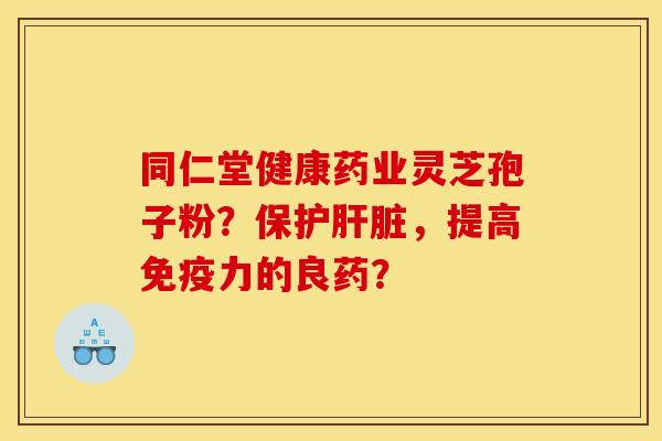 同仁堂健康药业灵芝孢子粉?保护肝脏,提高免疫力的良药?