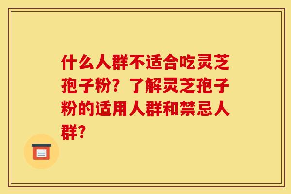 什么人群不适合吃灵芝孢子粉？了解灵芝孢子粉的适用人群和禁忌人群？