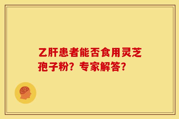 乙肝患者能否食用灵芝孢子粉?专家解答?