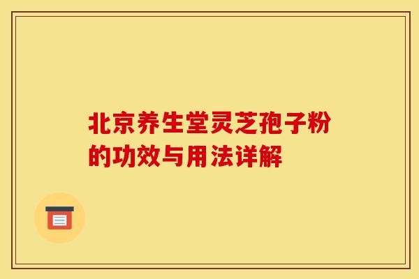 北京养生堂灵芝孢子粉的功效与用法详解