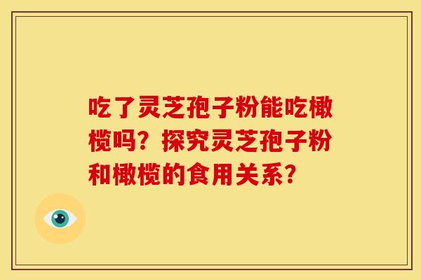 吃了灵芝孢子粉能吃橄榄吗?探究灵芝孢子粉和橄榄的食用关系?