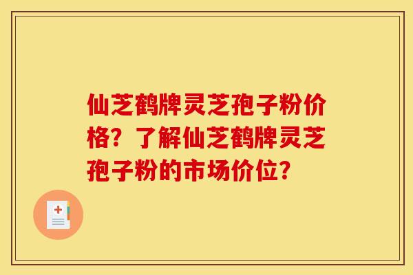 仙芝鹤牌灵芝孢子粉价格？了解仙芝鹤牌灵芝孢子粉的市场价位？