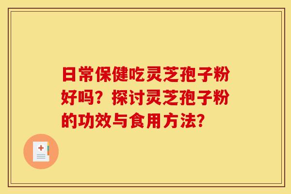 日常保健吃灵芝孢子粉好吗?探讨灵芝孢子粉的功效与食用方法?
