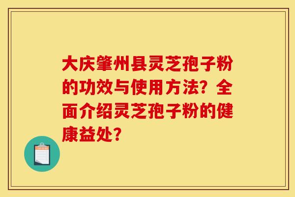 大庆肇州县灵芝孢子粉的功效与使用方法?全面介绍灵芝孢子粉的健康益处?