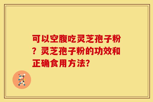 可以空腹吃灵芝孢子粉?灵芝孢子粉的功效和正确食用方法?