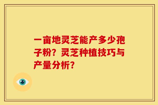 一亩地灵芝能产多少孢子粉？灵芝种植技巧与产量分析？