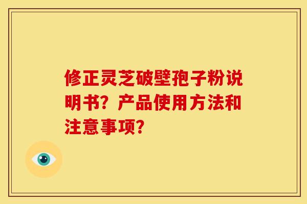 修正灵芝破壁孢子粉说明书?产品使用方法和注意事项?