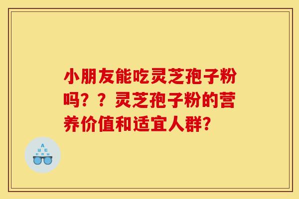 小朋友能吃灵芝孢子粉吗??灵芝孢子粉的营养价值和适宜人群?