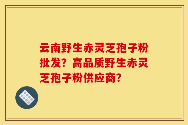 云南野生赤灵芝孢子粉批发?高品质野生赤灵芝孢子粉供应商?