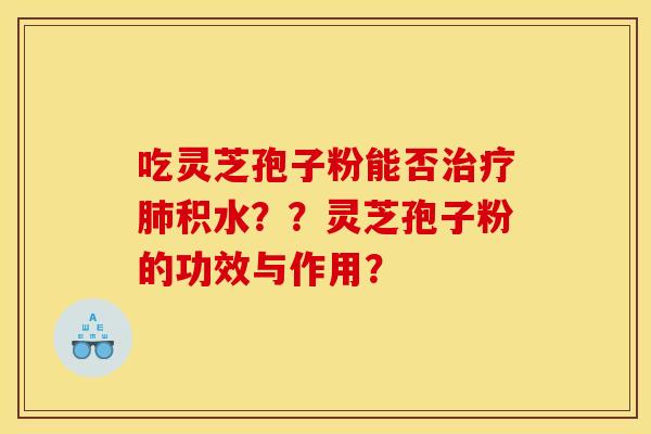 吃灵芝孢子粉能否治疗肺积水??灵芝孢子粉的功效与作用?