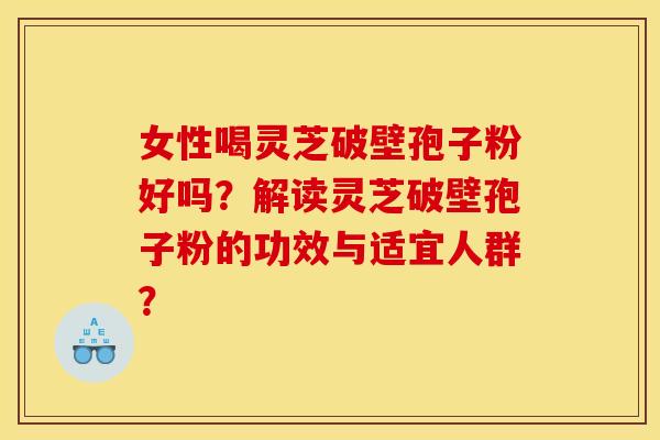 女性喝灵芝破壁孢子粉好吗？解读灵芝破壁孢子粉的功效与适宜人群？
