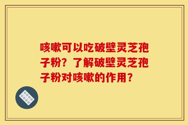 咳嗽可以吃破壁灵芝孢子粉？了解破壁灵芝孢子粉对咳嗽的作用？