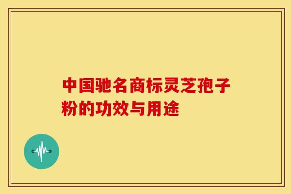 中国驰名商标灵芝孢子粉的功效与用途