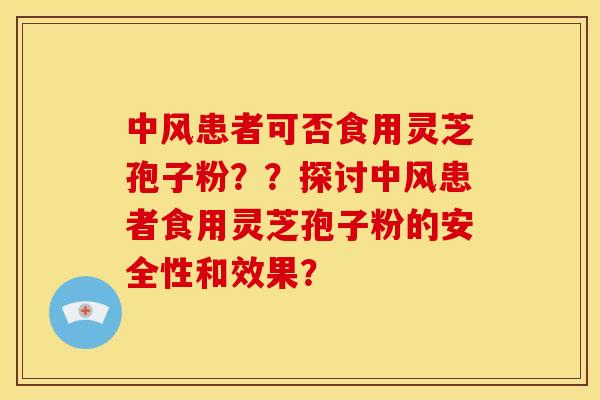 中风患者可否食用灵芝孢子粉？？探讨中风患者食用灵芝孢子粉的安全性和效果？