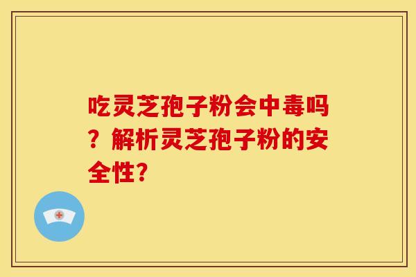 吃灵芝孢子粉会中毒吗?解析灵芝孢子粉的安全性?