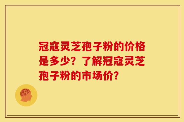 冠寇灵芝孢子粉的价格是多少?了解冠寇灵芝孢子粉的市场价?