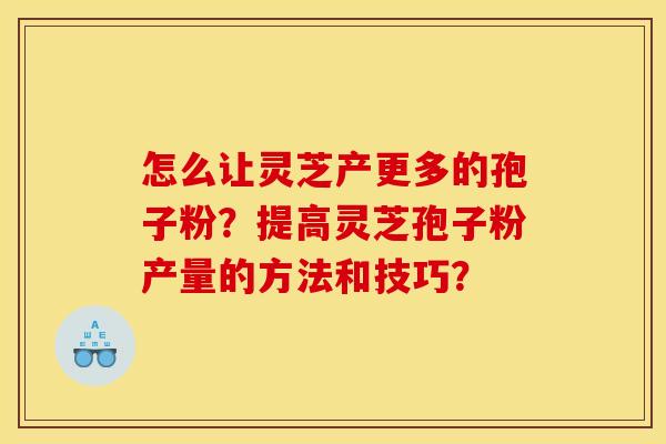 怎么让灵芝产更多的孢子粉?提高灵芝孢子粉产量的方法和技巧?