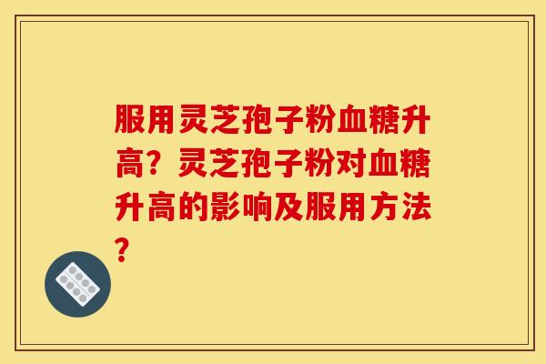 服用灵芝孢子粉血糖升高?灵芝孢子粉对血糖升高的影响及服用方法?
