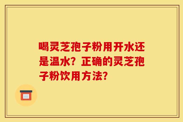 喝灵芝孢子粉用开水还是温水?正确的灵芝孢子粉饮用方法?