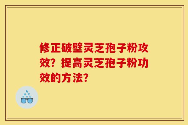 修正破壁灵芝孢子粉攻效?提高灵芝孢子粉功效的方法?