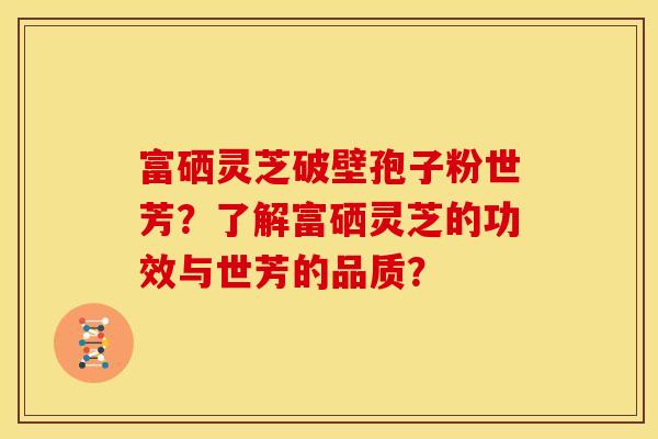 富硒灵芝破壁孢子粉世芳?了解富硒灵芝的功效与世芳的品质?