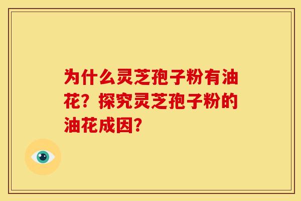 为什么灵芝孢子粉有油花?探究灵芝孢子粉的油花成因?