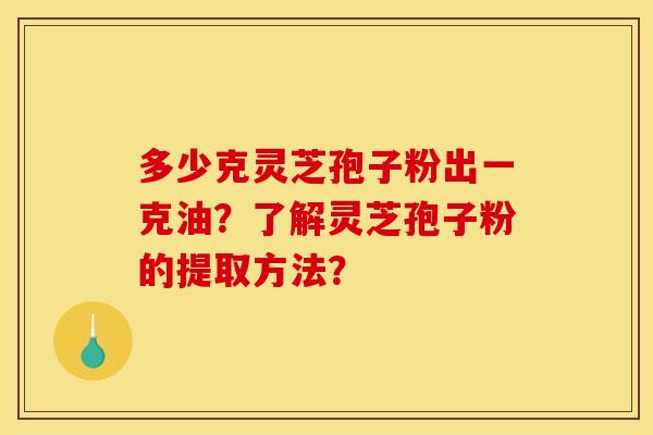 多少克灵芝孢子粉出一克油?了解灵芝孢子粉的提取方法?