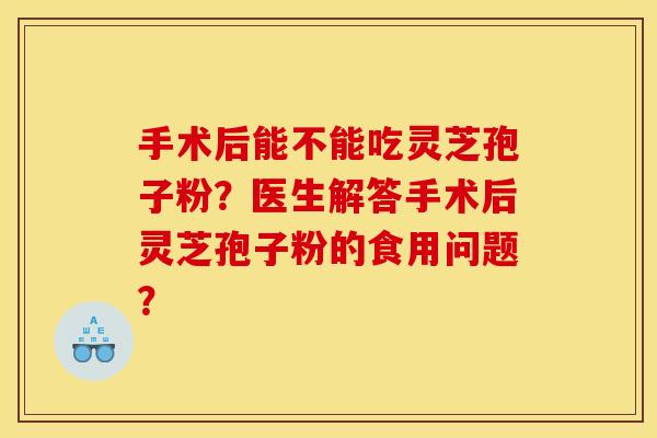手术后能不能吃灵芝孢子粉?医生解答手术后灵芝孢子粉的食用问题?