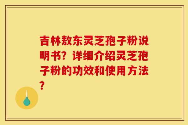 吉林敖东灵芝孢子粉说明书？详细介绍灵芝孢子粉的功效和使用方法？