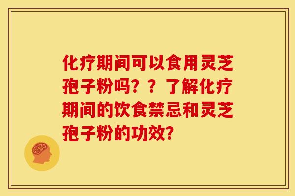 化疗期间可以食用灵芝孢子粉吗？？了解化疗期间的饮食禁忌和灵芝孢子粉的功效？