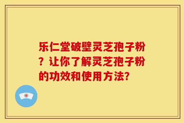 乐仁堂破壁灵芝孢子粉?让你了解灵芝孢子粉的功效和使用方法?