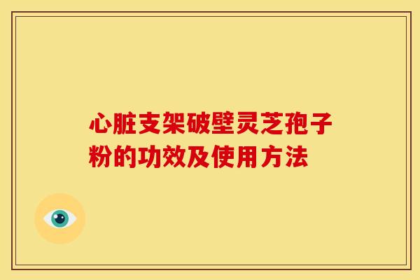 心脏支架破壁灵芝孢子粉的功效及使用方法