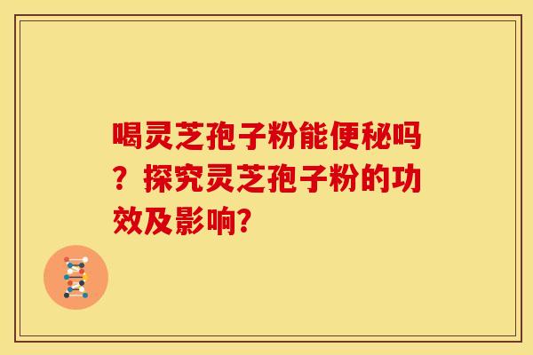 喝灵芝孢子粉能便秘吗？探究灵芝孢子粉的功效及影响？