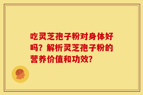 吃灵芝孢子粉对身体好吗？解析灵芝孢子粉的营养价值和功效？