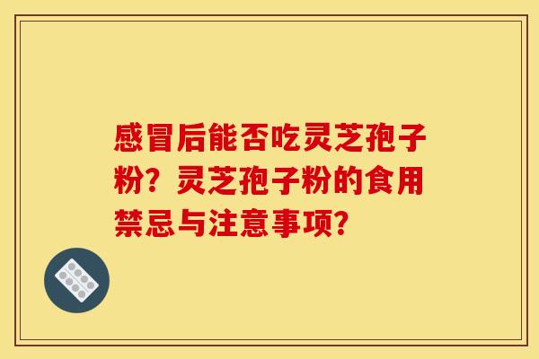 感冒后能否吃灵芝孢子粉？灵芝孢子粉的食用禁忌与注意事项？