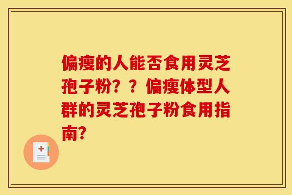 偏瘦的人能否食用灵芝孢子粉？？偏瘦体型人群的灵芝孢子粉食用指南？