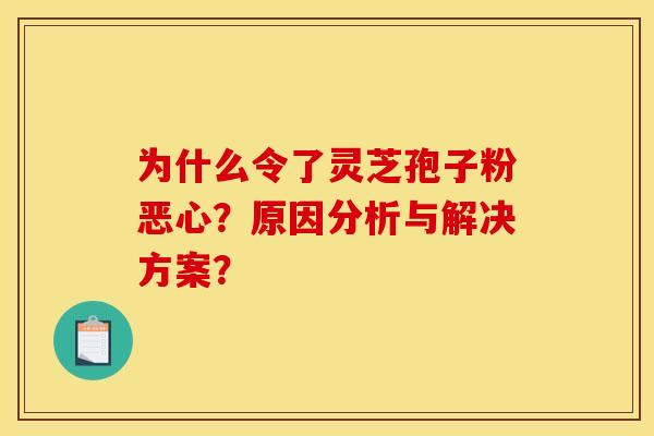 为什么令了灵芝孢子粉恶心?原因分析与解决方案?