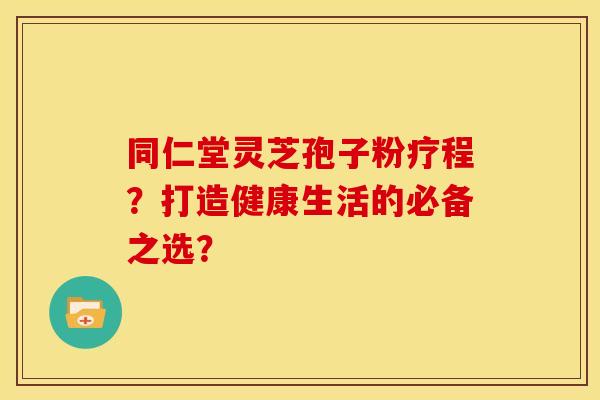 同仁堂灵芝孢子粉疗程？打造健康生活的必备之选？